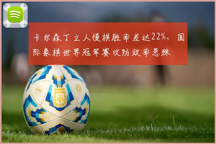 卡尔森丁立人慢棋胜率差达22%,国际象棋世界冠军赛攻防效率悬殊