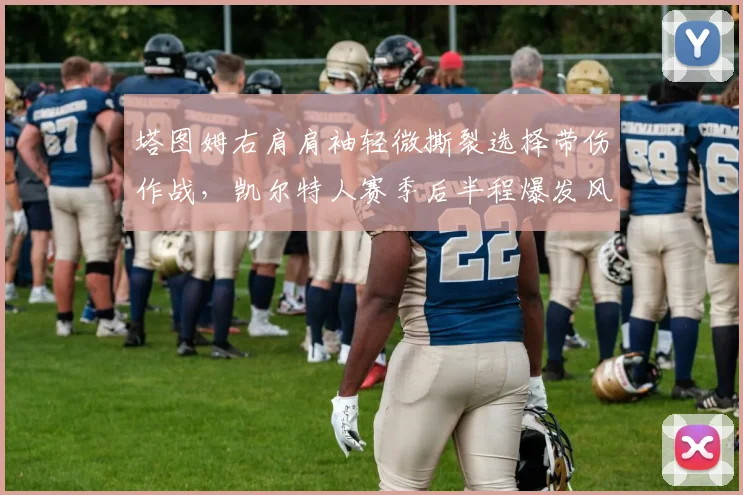 塔图姆右肩肩袖轻微撕裂选择带伤作战,凯尔特人赛季后半程爆发风险几何?