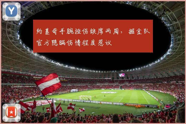 约基奇手腕挫伤缺席两周,掘金队官方隐瞒伤情程度惹议