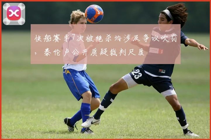 快船赛季7次被绝杀均涉及争议吹罚，泰伦卢公开质疑裁判尺度