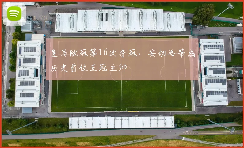 皇马欧冠第16次夺冠,安切洛蒂成历史首位五冠主帅