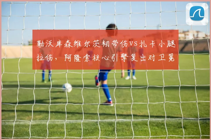 勒沃库森维尔茨韧带伤vs扎卡小腿拉伤,阿隆索核心引擎复出对卫冕关键