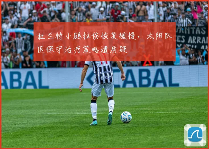 杜兰特小腿拉伤恢复缓慢,太阳队医保守治疗策略遭质疑