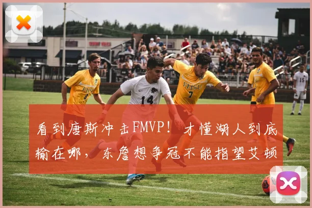 看到唐斯冲击FMVP！才懂湖人到底输在哪，东詹想争冠不能指望艾顿