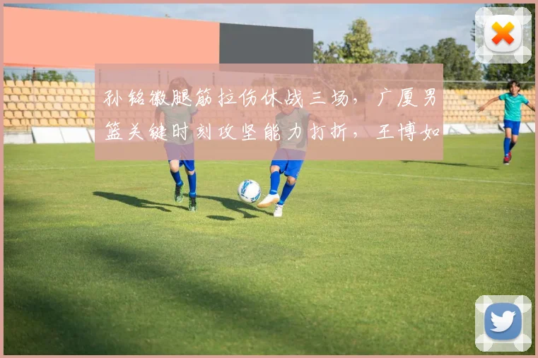 孙铭徽腿筋拉伤休战三场,广厦男篮关键时刻攻坚能力打折,王博如何应变?